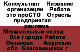 Консультант › Название организации ­ Работа-это проСТО › Отрасль предприятия ­ PR, реклама › Минимальный оклад ­ 1 - Все города Работа » Вакансии   . Амурская обл.,Благовещенск г.